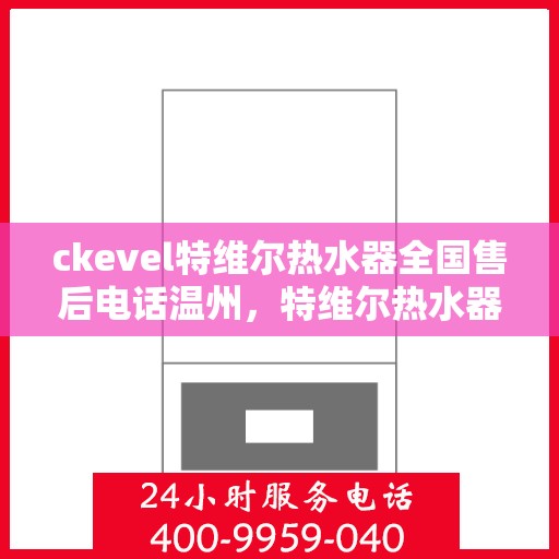 ckevel特维尔热水器全国售后电话温州，特维尔热水器全国售后热线温州服务点