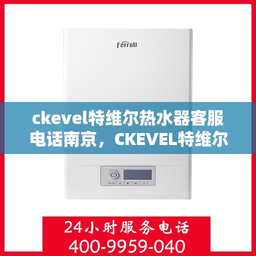 ckevel特维尔热水器客服电话南京，CKEVEL特维尔热水器南京客服热线及售后服务指南