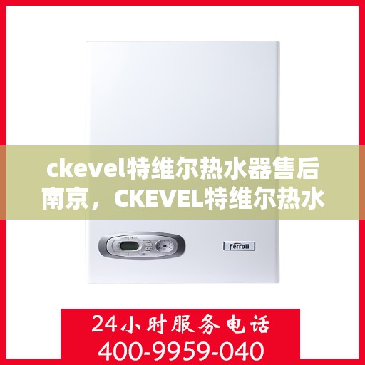 ckevel特维尔热水器售后南京，CKEVEL特维尔热水器南京售后维修专业服务