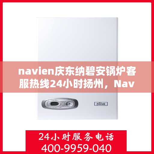navien庆东纳碧安锅炉客服热线24小时扬州，Navien庆东纳碧安锅炉扬州24小时客服热线