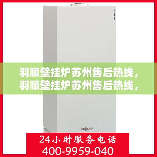 羽顺壁挂炉苏州售后热线，羽顺壁挂炉苏州售后热线，专业维修服务，温暖您的家