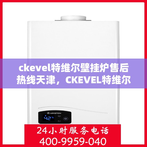 ckevel特维尔壁挂炉售后热线天津，CKEVEL特维尔壁挂炉天津售后热线专业服务，让您暖心无忧