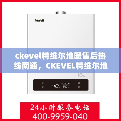 ckevel特维尔地暖售后热线南通，CKEVEL特维尔地暖南通售后热线及服务一览