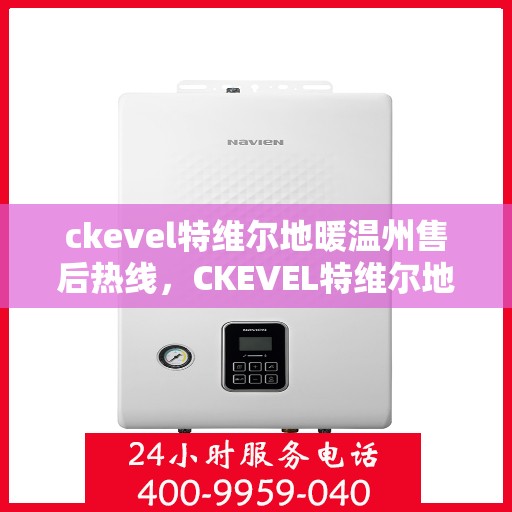 ckevel特维尔地暖温州售后热线，CKEVEL特维尔地暖温州售后服务热线及支持详解