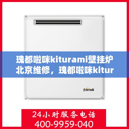 瑰都啦咪kiturami壁挂炉北京维修，瑰都啦咪kiturami壁挂炉北京专业维修服务指南