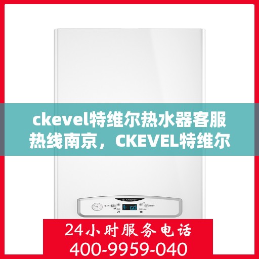 ckevel特维尔热水器客服热线南京，CKEVEL特维尔热水器南京客服热线详解