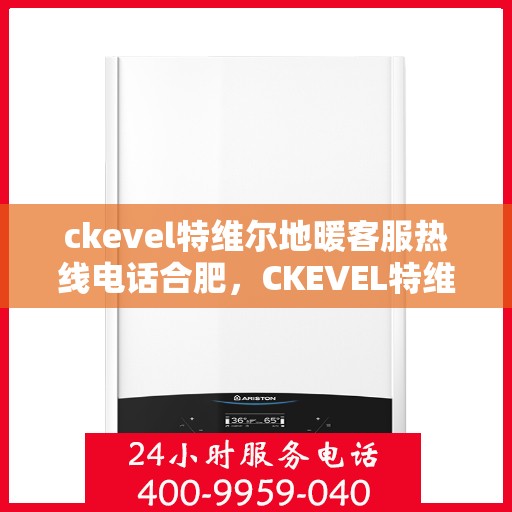 ckevel特维尔地暖客服热线电话合肥，CKEVEL特维尔地暖合肥客服热线电话及地暖服务支持详解