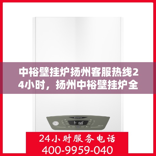 中裕壁挂炉扬州客服热线24小时，扬州中裕壁挂炉全天候客服热线，温暖服务不打烊