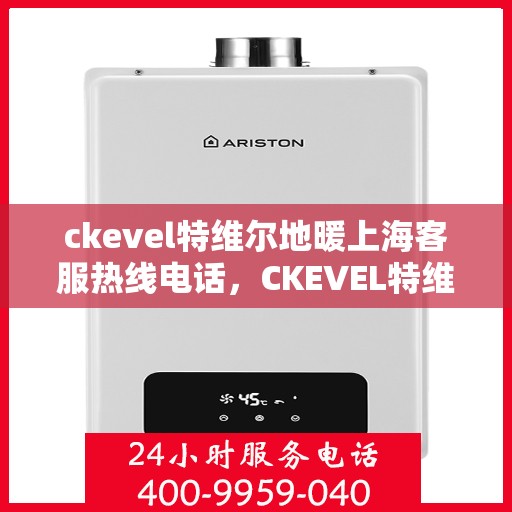 ckevel特维尔地暖上海客服热线电话，CKEVEL特维尔地暖上海客服热线电话全解析