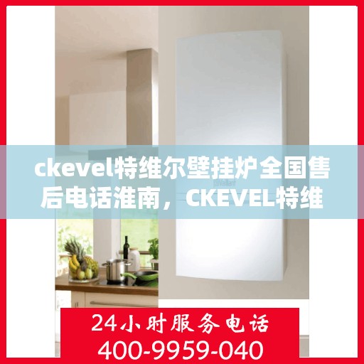 ckevel特维尔壁挂炉全国售后电话淮南，CKEVEL特维尔壁挂炉全国售后淮南服务热线