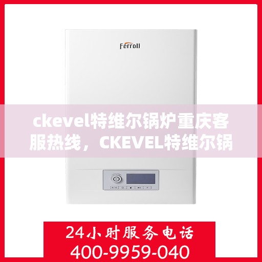 ckevel特维尔锅炉重庆客服热线，CKEVEL特维尔锅炉重庆客服热线，专业支持与解决方案的贴心服务