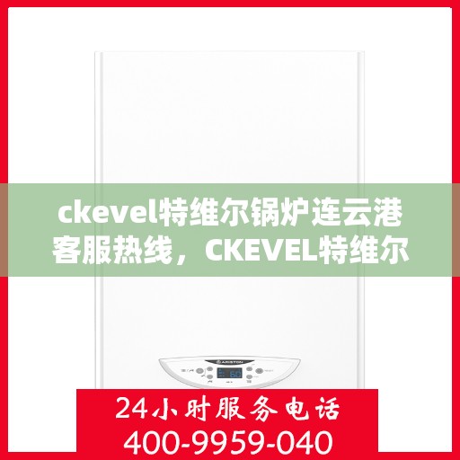 ckevel特维尔锅炉连云港客服热线，CKEVEL特维尔锅炉连云港客服热线，专业支持与解决方案的门户