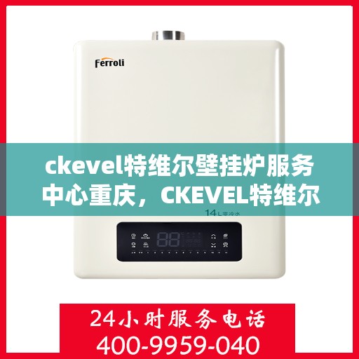 ckevel特维尔壁挂炉服务中心重庆，CKEVEL特维尔壁挂炉重庆服务中心，专业维修与暖心服务