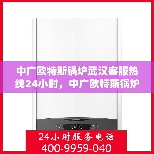 中广欧特斯锅炉武汉客服热线24小时，中广欧特斯锅炉武汉全天候客服热线，您的温暖保障，随时在线解答