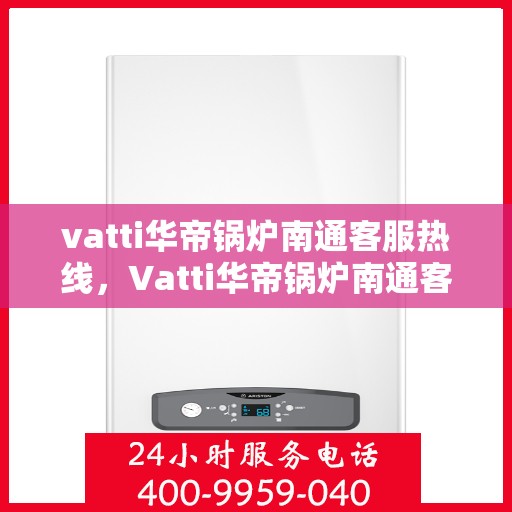 vatti华帝锅炉南通客服热线，Vatti华帝锅炉南通客服热线，专业支持与解决方案一站式服务热线开通！