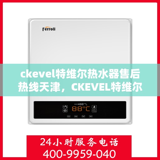 ckevel特维尔热水器售后热线天津，CKEVEL特维尔热水器天津售后热线及服务一览