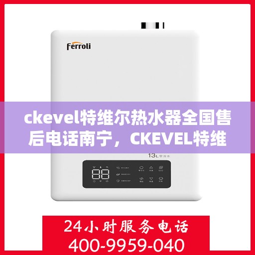 ckevel特维尔热水器全国售后电话南宁，CKEVEL特维尔热水器全国售后电话南宁服务指南