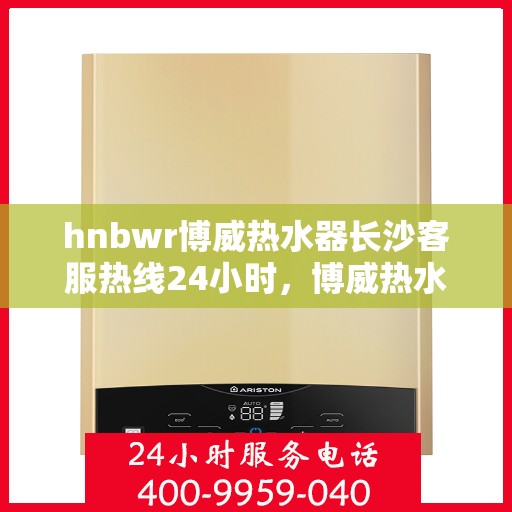 hnbwr博威热水器长沙客服热线24小时，博威热水器长沙客服热线全天候服务，温暖您每一刻