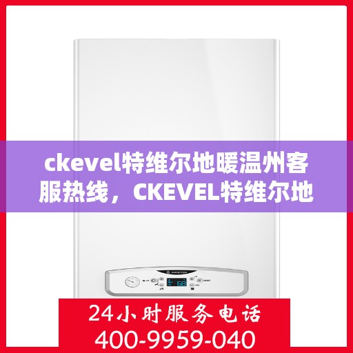 ckevel特维尔地暖温州客服热线，CKEVEL特维尔地暖温州客服热线全解析，专业支持与贴心服务