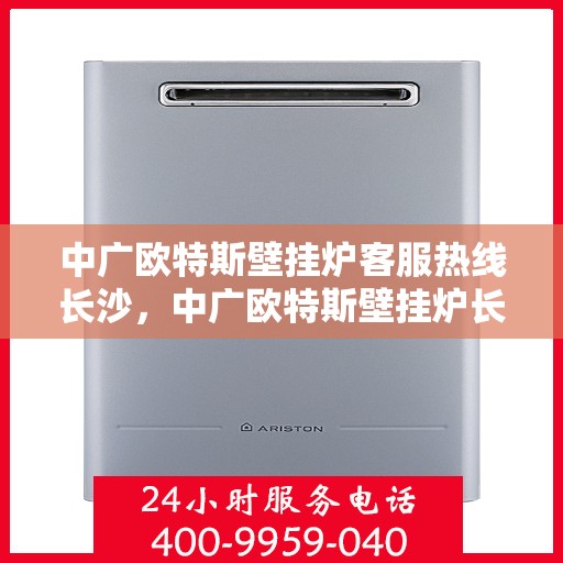 中广欧特斯壁挂炉客服热线长沙，中广欧特斯壁挂炉长沙客服热线详解