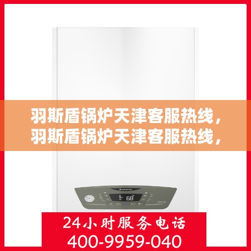 羽斯盾锅炉天津客服热线，羽斯盾锅炉天津客服热线，专业支持与解决方案的全方位连接