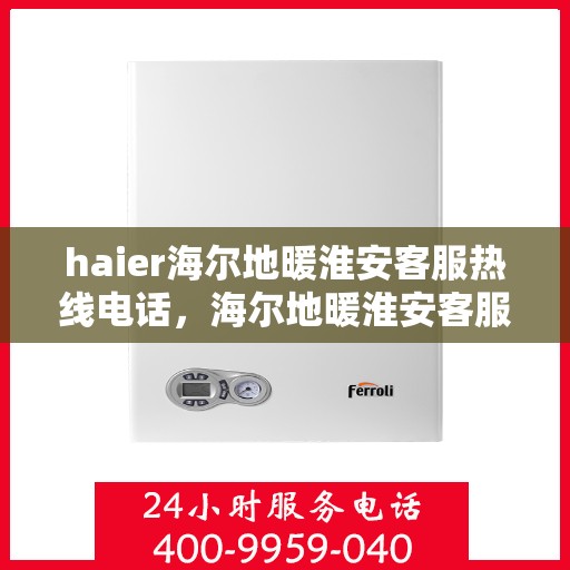 haier海尔地暖淮安客服热线电话，海尔地暖淮安客服热线电话——您的温暖连接