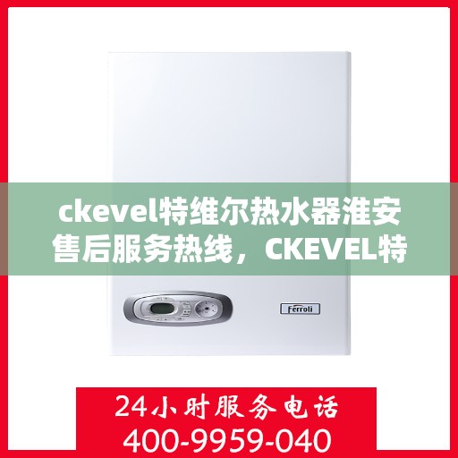 ckevel特维尔热水器淮安售后服务热线，CKEVEL特维尔热水器淮安售后服务热线，专业团队，贴心服务