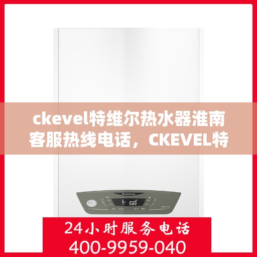 ckevel特维尔热水器淮南客服热线电话，CKEVEL特维尔热水器淮南客服热线电话及售后支持全解析