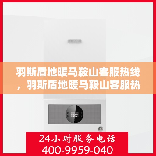 羽斯盾地暖马鞍山客服热线，羽斯盾地暖马鞍山客服热线，专业解答，温暖您的每一个冬季