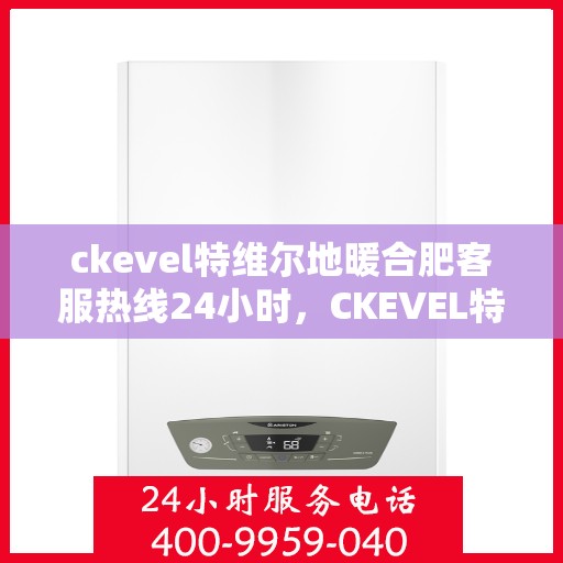 ckevel特维尔地暖合肥客服热线24小时，CKEVEL特维尔地暖全天候客服热线，专业解答，暖心服务