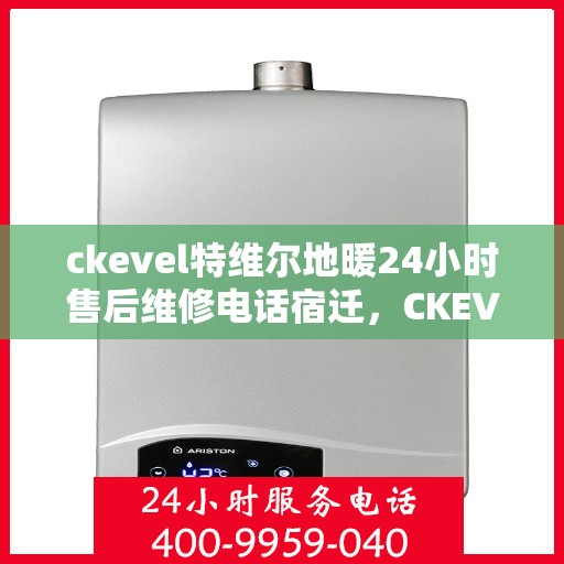 ckevel特维尔地暖24小时售后维修电话宿迁，CKEVEL特维尔地暖宿迁售后维修热线全天候服务电话