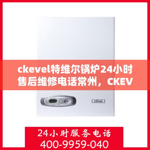 ckevel特维尔锅炉24小时售后维修电话常州，CKEVEL特维尔锅炉常州售后维修热线全天候服务，专业快速响应！