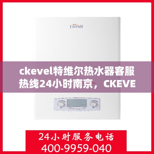 ckevel特维尔热水器客服热线24小时南京，CKEVEL特维尔热水器南京客服热线全天候服务，专业解答您的疑问