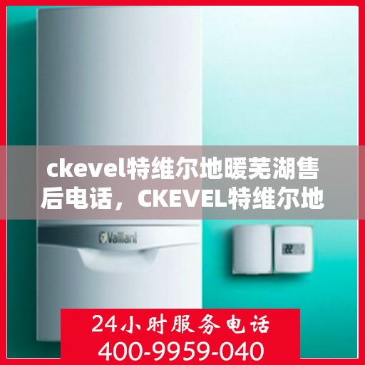 ckevel特维尔地暖芜湖售后电话，CKEVEL特维尔地暖芜湖售后服务热线及联系方式