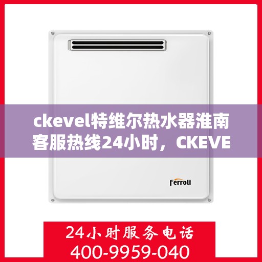 ckevel特维尔热水器淮南客服热线24小时，CKEVEL特维尔热水器淮南客服热线全天候服务，贴心温暖您的生活