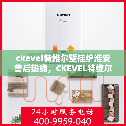 ckevel特维尔壁挂炉淮安售后热线，CKEVEL特维尔壁挂炉淮安售后服务热线全攻略