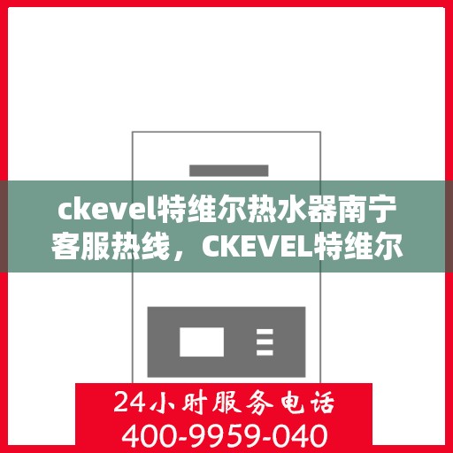ckevel特维尔热水器南宁客服热线，CKEVEL特维尔热水器南宁客服热线，专业支持与贴心服务