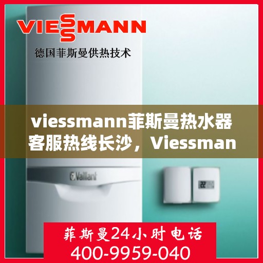 viessmann菲斯曼热水器客服热线长沙，Viessmann菲斯曼热水器长沙客服热线全攻略