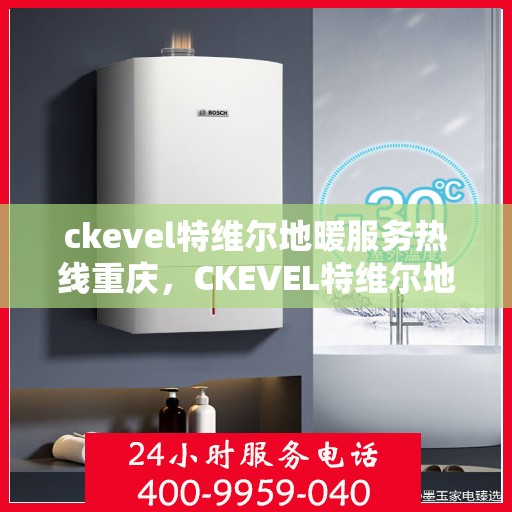 ckevel特维尔地暖服务热线重庆，CKEVEL特维尔地暖重庆服务热线全解析
