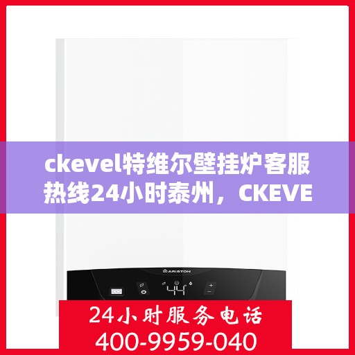 ckevel特维尔壁挂炉客服热线24小时泰州，CKEVEL特维尔壁挂炉泰州全天候客服热线，温暖您的生活