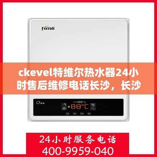 ckevel特维尔热水器24小时售后维修电话长沙，长沙特维尔热水器售后维修电话全天候服务，专业解决您的热水器问题