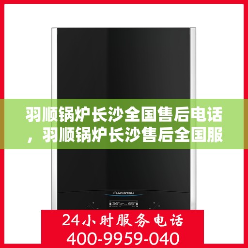 羽顺锅炉长沙全国售后电话，羽顺锅炉长沙售后全国服务热线，专业维修，贴心保障