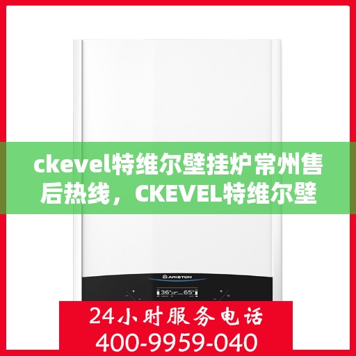ckevel特维尔壁挂炉常州售后热线，CKEVEL特维尔壁挂炉常州售后服务热线全解析