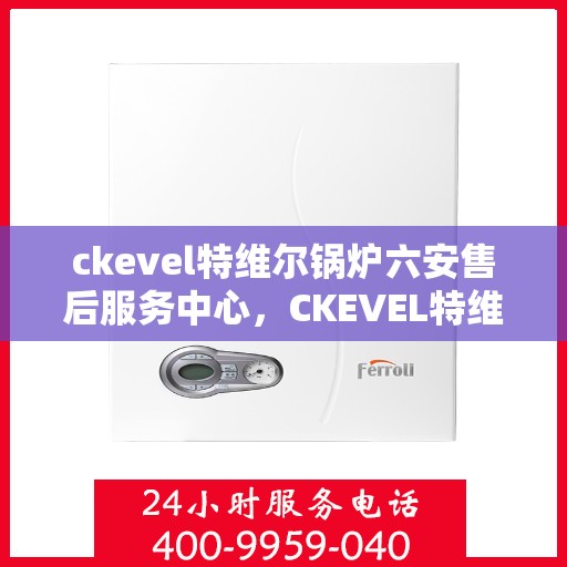 ckevel特维尔锅炉六安售后服务中心，CKEVEL特维尔锅炉六安售后服务中心，专业维修与优质服务