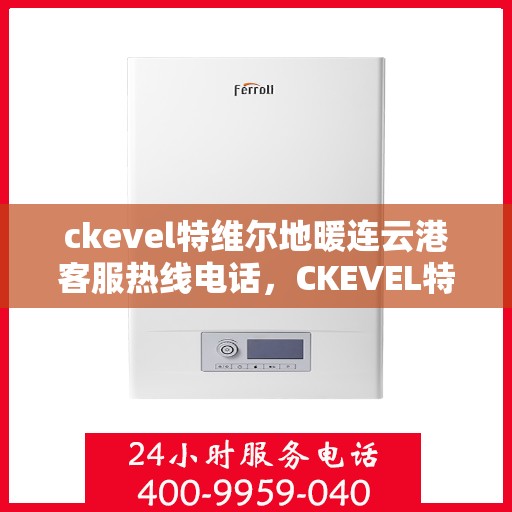 ckevel特维尔地暖连云港客服热线电话，CKEVEL特维尔地暖连云港客服热线电话全解析