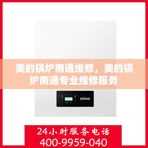 美的锅炉南通维修，美的锅炉南通专业维修服务