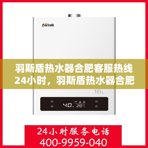 羽斯盾热水器合肥客服热线24小时，羽斯盾热水器合肥全天候客服热线支持