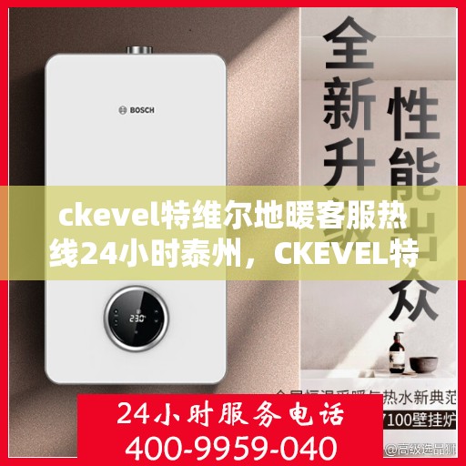 ckevel特维尔地暖客服热线24小时泰州，CKEVEL特维尔地暖泰州全天候客服热线，暖心服务不打烊