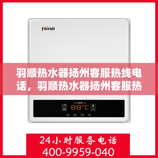 羽顺热水器扬州客服热线电话，羽顺热水器扬州客服热线——专业解答，温暖您的生活