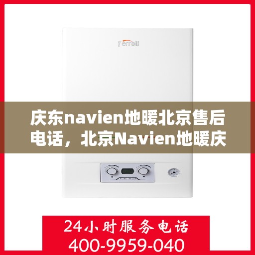 庆东navien地暖北京售后电话，北京Navien地暖庆东售后电话，专业维修服务及咨询支持